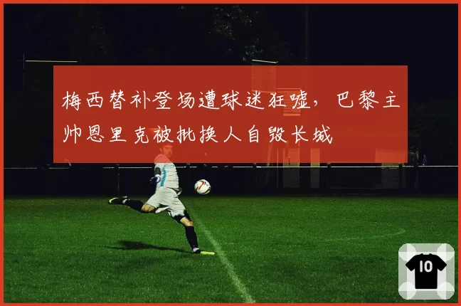 梅西替补登场遭球迷狂嘘,巴黎主帅恩里克被批换人自毁长城