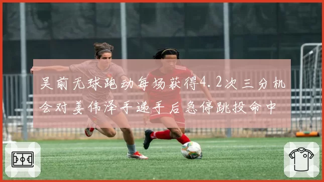 吴前无球跑动每场获得4.2次三分机会对姜伟泽手递手后急停跳投命中率48%，投手战术体系对比