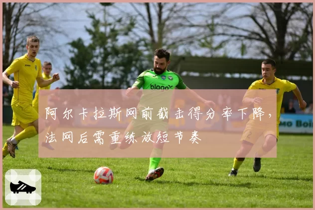 阿尔卡拉斯网前截击得分率下降，法网后需重练放短节奏