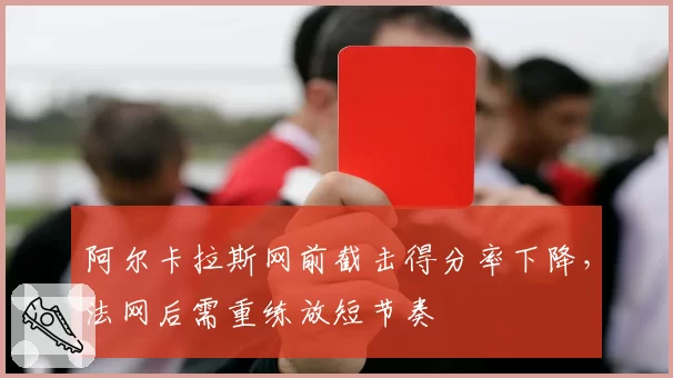 阿尔卡拉斯网前截击得分率下降，法网后需重练放短节奏