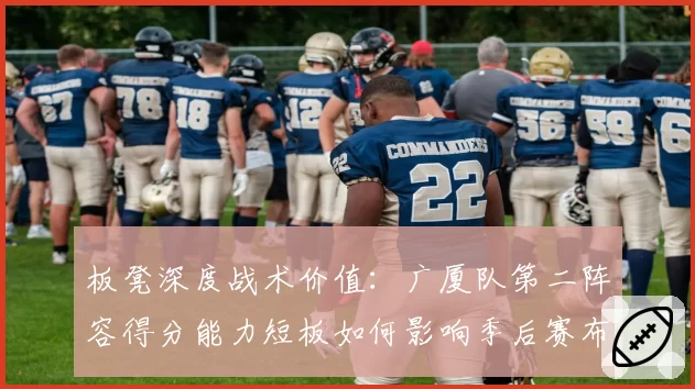 板凳深度战术价值：广厦队第二阵容得分能力短板如何影响季后赛布局？
