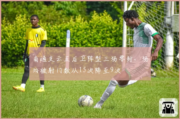 南通支云五后卫阵型三场零封，场均被射门数从15次降至9次