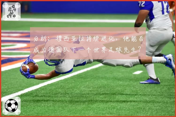 分析：穆西亚拉持续进化，他能否成为德国队下一个世界足球先生？