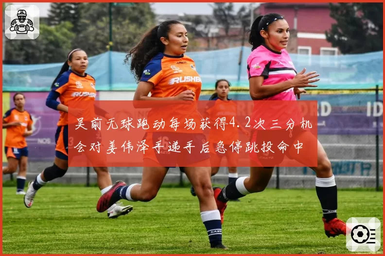吴前无球跑动每场获得4.2次三分机会对姜伟泽手递手后急停跳投命中率48%，投手战术体系对比