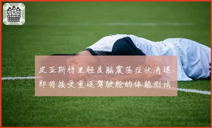 皮亚斯特里轻度脑震荡症状消退,即将接受重返驾驶舱的体能测试