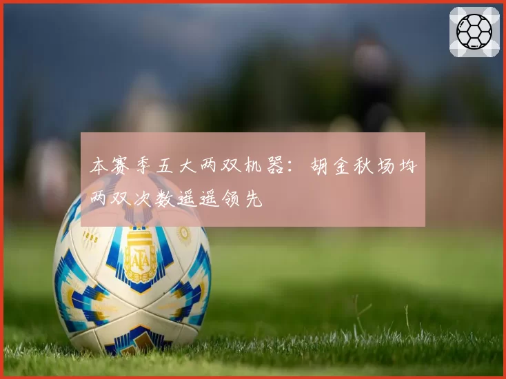 本赛季五大两双机器:胡金秋场均两双次数遥遥领先