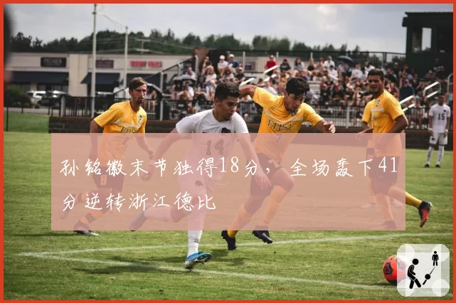 孙铭徽末节独得18分，全场轰下41分逆转浙江德比