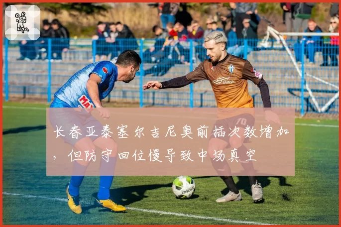 长春亚泰塞尔吉尼奥前插次数增加，但防守回位慢导致中场真空