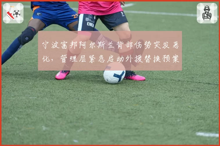 宁波富邦阿尔斯兰背部伤势突发恶化,管理层紧急启动外援替换预案