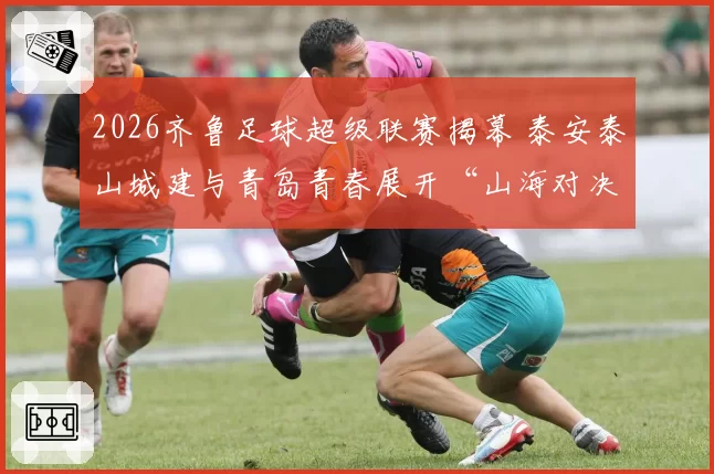 2026齐鲁足球超级联赛揭幕 泰安泰山城建与青岛青春展开“山海对决”