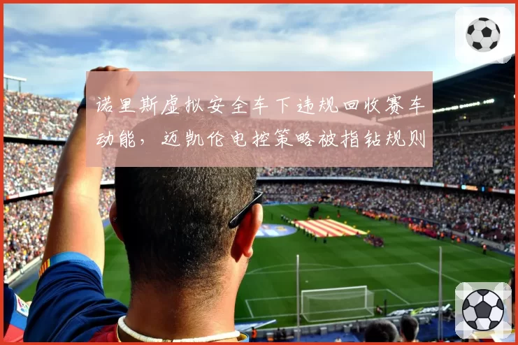 诺里斯虚拟安全车下违规回收赛车动能,迈凯伦电控策略被指钻规则漏洞