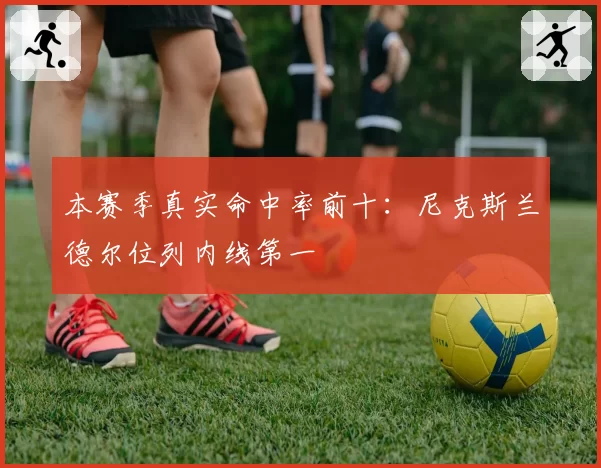 本赛季真实命中率前十：尼克斯兰德尔位列内线第一