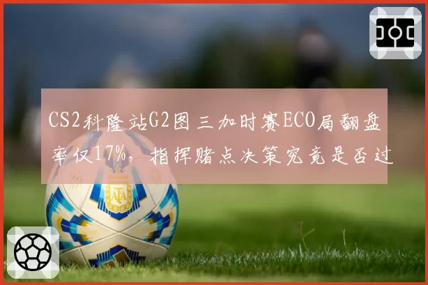 CS2科隆站G2图三加时赛ECO局翻盘率仅17%，指挥赌点决策究竟是否过于激进？
